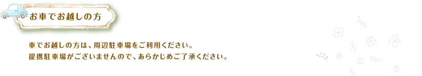 お車でお越しの方　お車でお越しの方は、周辺駐車場をご利用ください。提携駐車場がございませんので、あらかじめご了承ください。