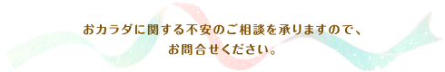 おカラダに関する不安のご相談を承りますので、お問合せください。