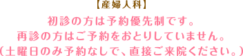 【産婦人科】初診の方は予約優先制です。再診の方はご予約をおとりしていません。（土曜日のみ予約なしで、直接ご来院ください。）