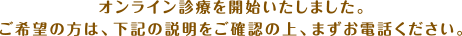 オンライン診療を開始いたしました。ご希望の方は、下記の説明をご確認の上、まずお電話ください。