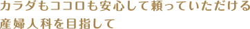 カラダもココロも安心して頼っていただける産婦人科を目指して