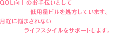 QOL向上のお手伝いとして低用量ピルを処方しています。月経に悩まされないライフスタイルをサポートします。